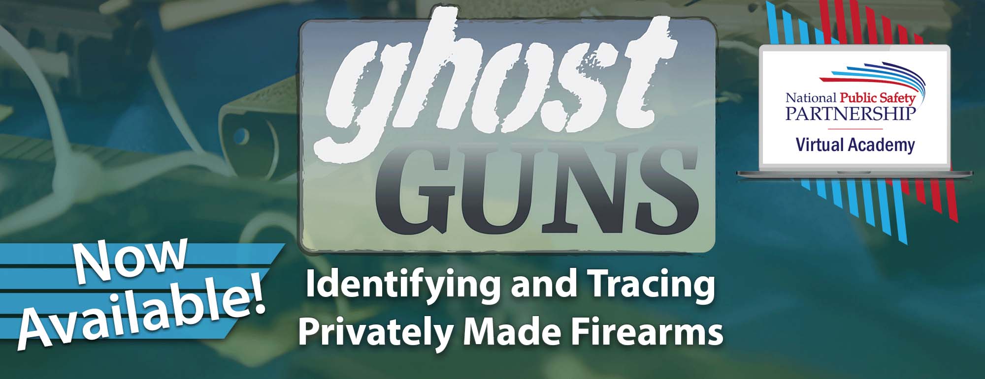 Now available! National Public Safety Partnership Virtual Academy. Ghost Guns. Identifying and Tracing Privately Made Fireamrs.